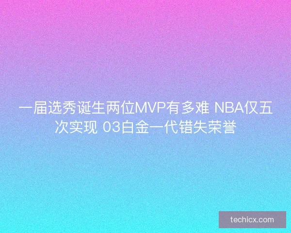 一届选秀诞生两位MVP有多难 NBA仅五次实现 03白金一代错失荣誉