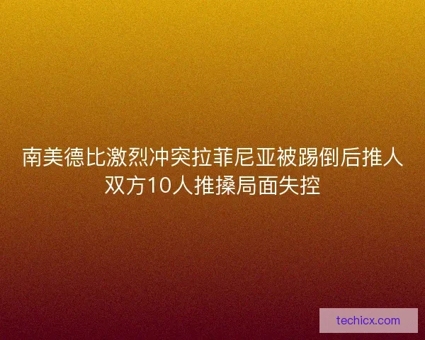 南美德比激烈冲突拉菲尼亚被踢倒后推人双方10人推搡局面失控