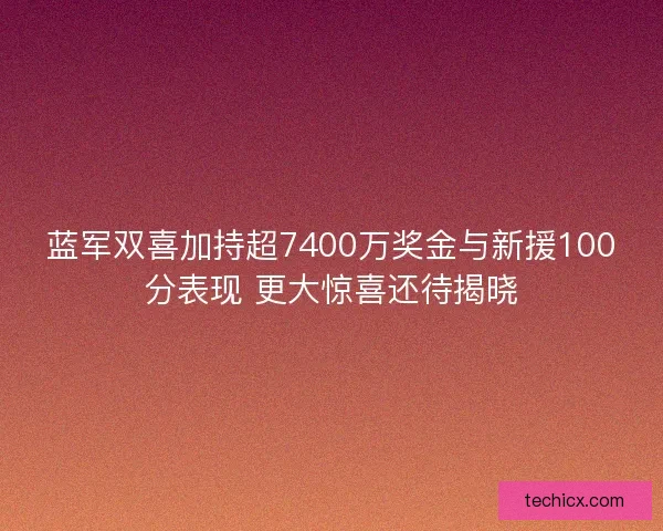 蓝军双喜加持超7400万奖金与新援100分表现 更大惊喜还待揭晓