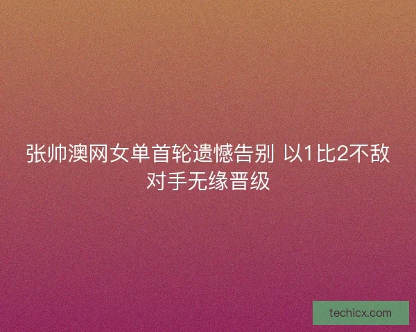 张帅澳网女单首轮遗憾告别 以1比2不敌对手无缘晋级
